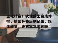  里程碑夜！犹他爵士完成体检，德国杯赛后刷纪录，媒体盛赞，更衣室氛围转暖-爱游戏在线入口